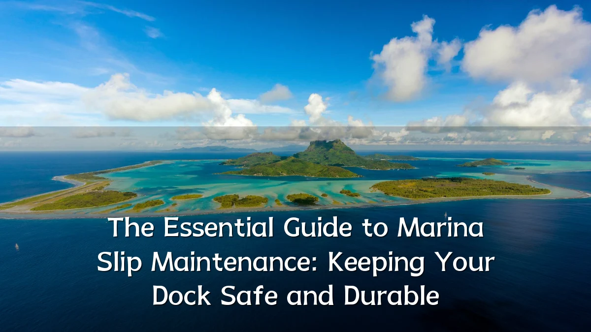 The Essential Guide to Marina Slip Maintenance: Keeping Your Dock Safe and Durable