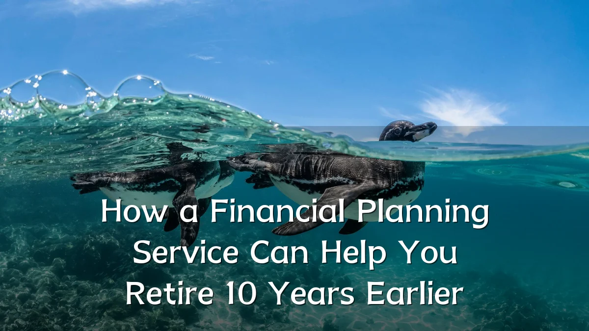 How a Financial Planning Service Can Help You Retire 10 Years Earlier