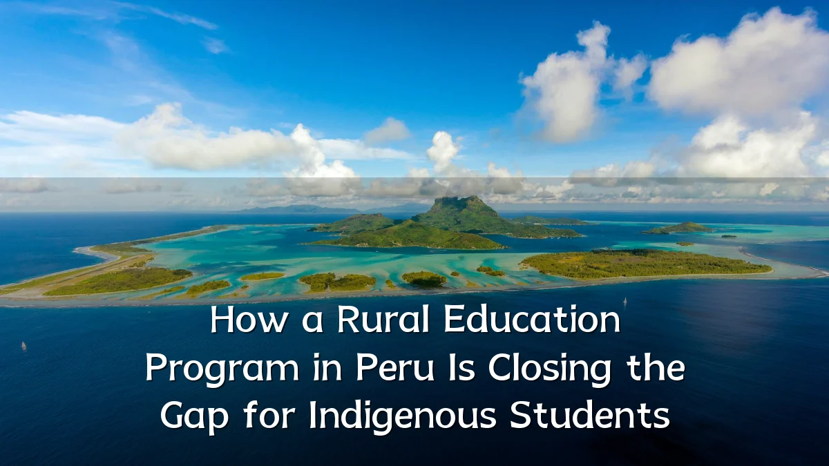 How a Rural Education Program in Peru Is Closing the Gap for Indigenous Students