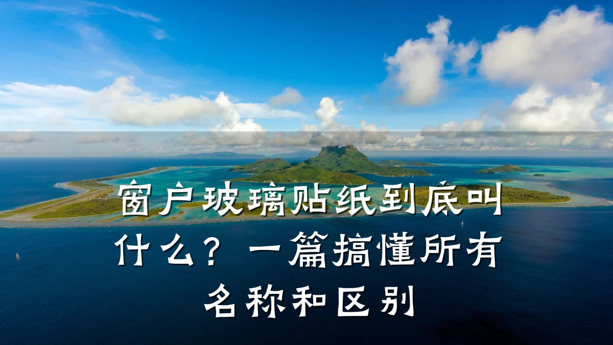 窗户玻璃贴纸到底叫什么?一篇搞懂所有名称和区别