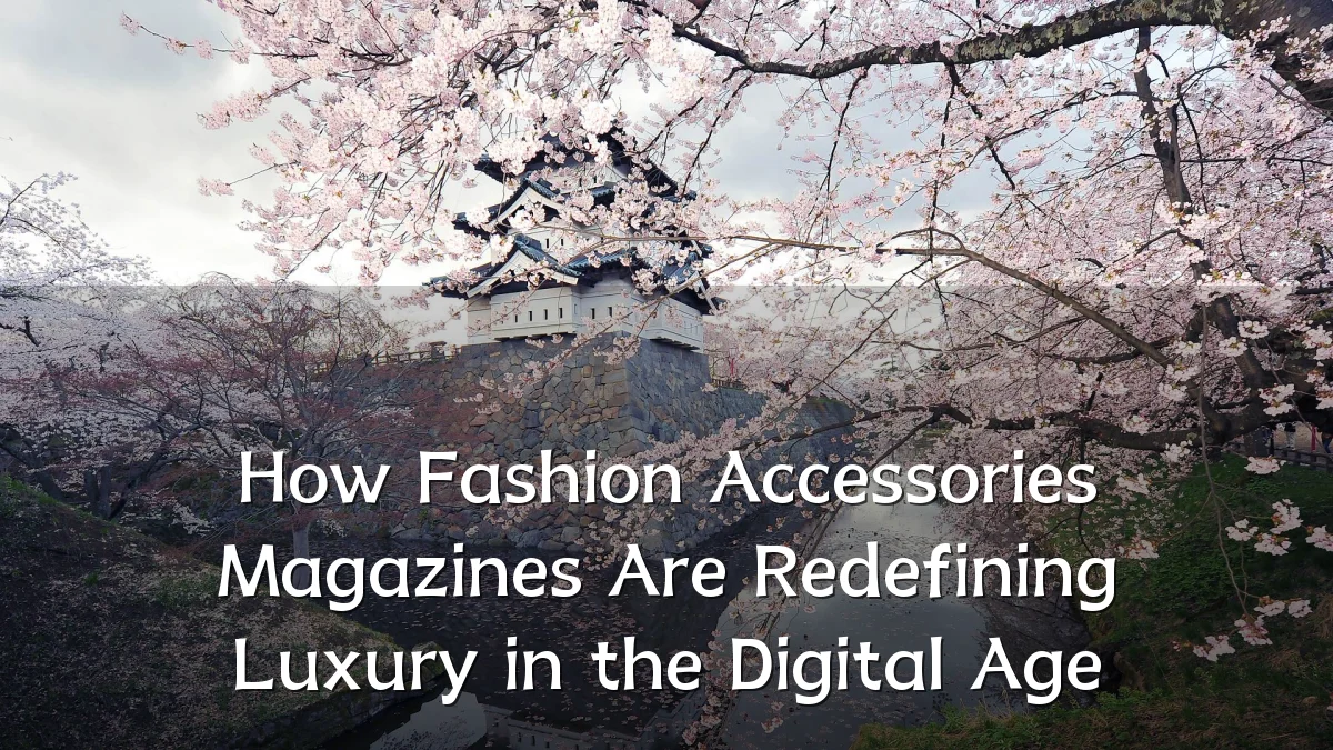 How Fashion Accessories Magazines Are Redefining Luxury in the Digital Age