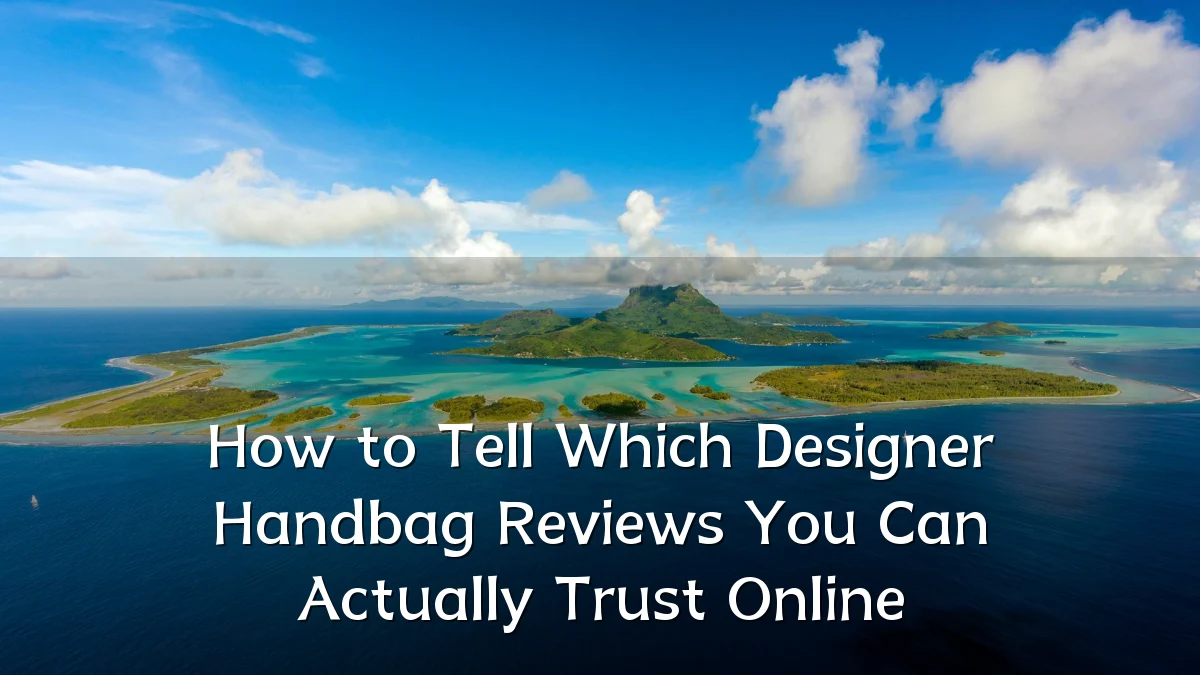 How to Tell Which Designer Handbag Reviews You Can Actually Trust Online