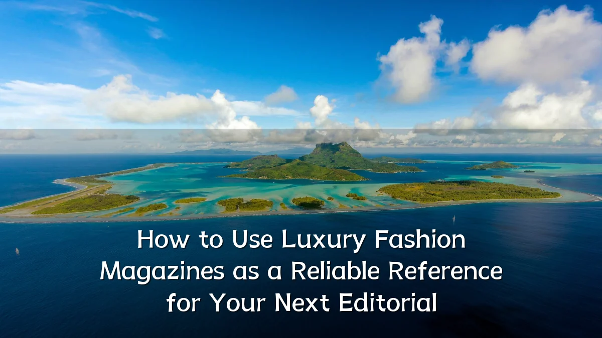 How to Use Luxury Fashion Magazines as a Reliable Reference for Your Next Editorial