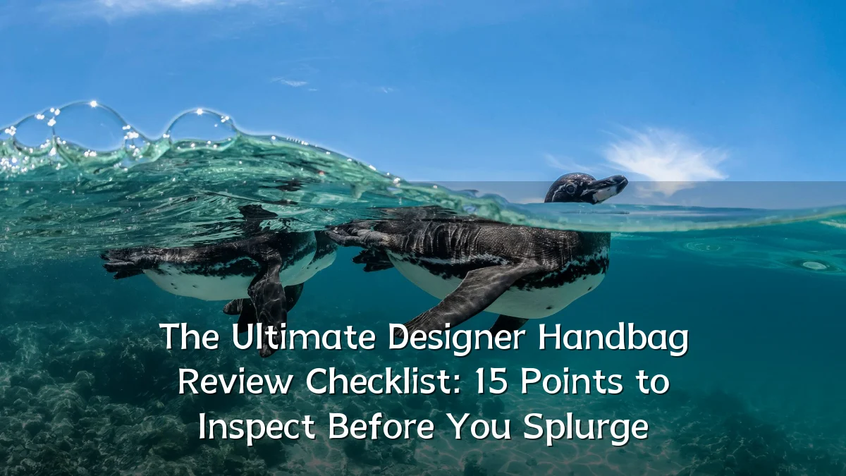 The Ultimate Designer Handbag Review Checklist: 15 Points to Inspect Before You Splurge