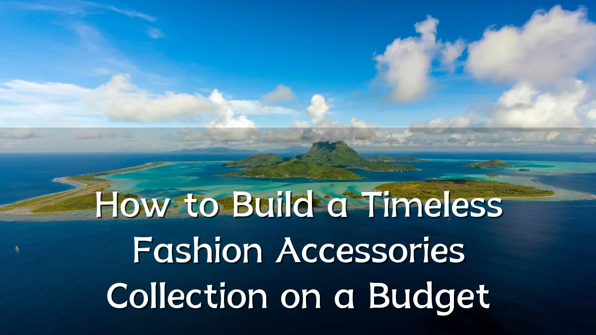 How to Build a Timeless Fashion Accessories Collection on a Budget