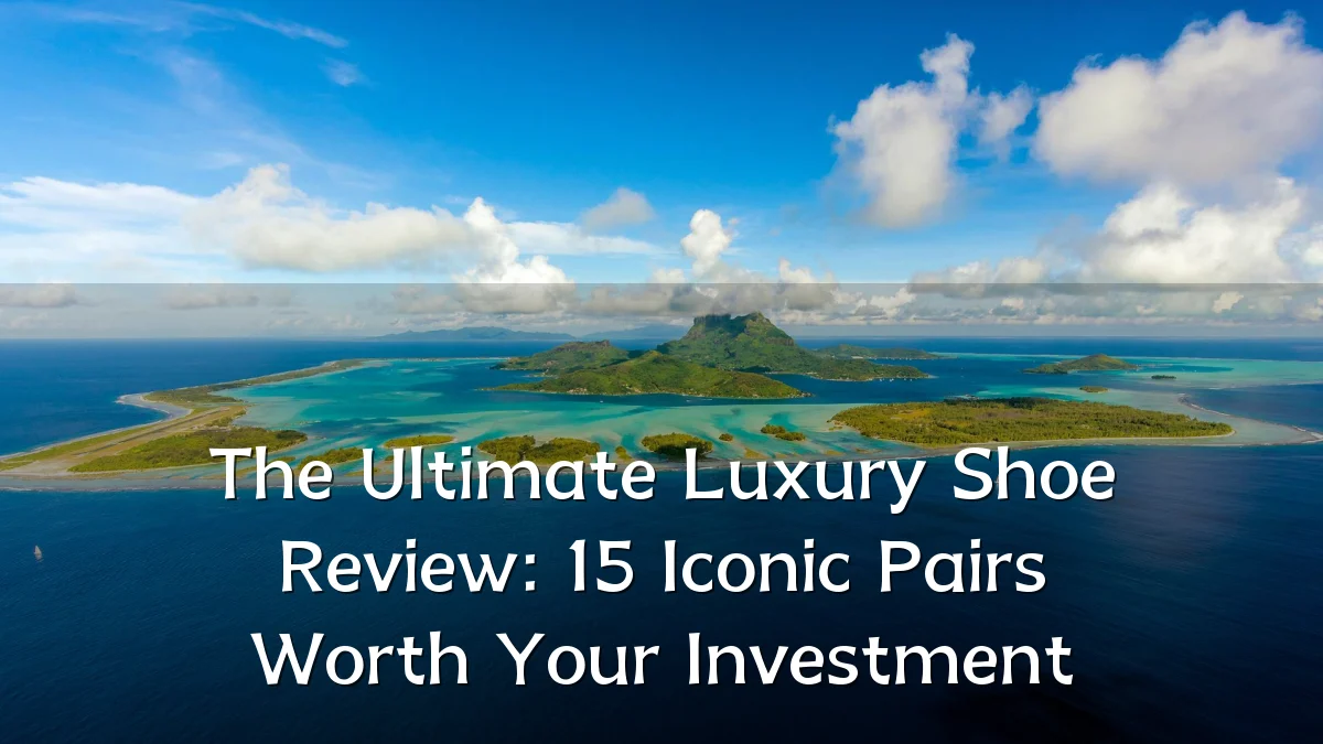 The Ultimate Luxury Shoe Review: 15 Iconic Pairs Worth Your Investment